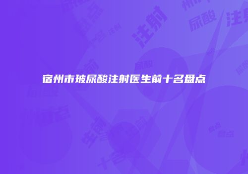 宿州市玻尿酸注射医生前十名盘点