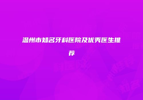 温州市知名牙科医院及优秀医生推荐