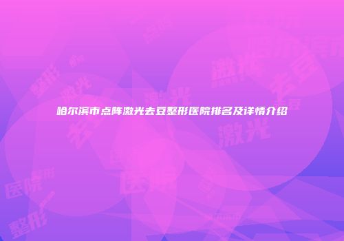 哈尔滨市点阵激光去豆整形医院排名及详情介绍