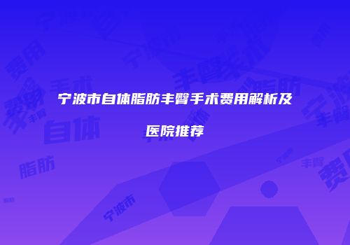 宁波市自体脂肪丰臀手术费用解析及医院推荐