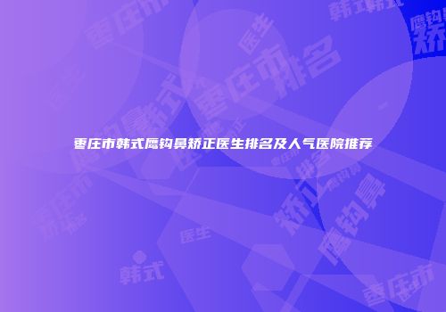 枣庄市韩式鹰钩鼻矫正医生排名及人气医院推荐