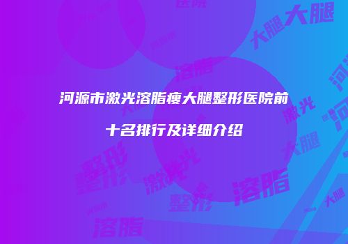 河源市激光溶脂瘦大腿整形医院前十名排行及详细介绍