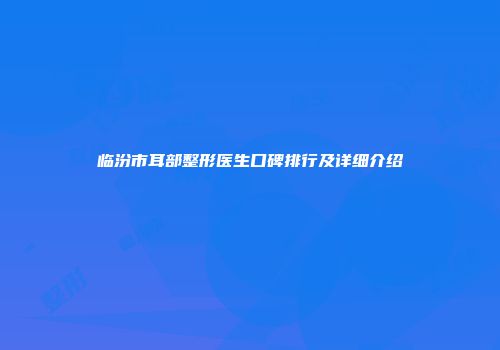临汾市耳部整形医生口碑排行及详细介绍