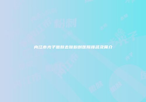 内江市光子嫩肤去除粉刺医院排名及简介