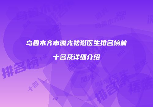 乌鲁木齐市激光祛斑医生排名榜前十名及详细介绍