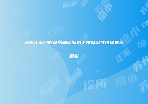 苏州正禾口腔诊所胸部缩小手术风险与选择要点解析