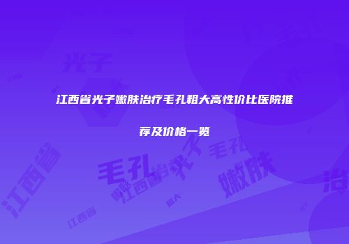 江西省光子嫩肤治疗毛孔粗大高性价比医院推荐及价格一览