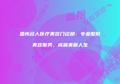温州名人医疗美容门诊部:专业整形美容服务,成就美丽人生