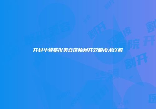 开封华领整形美容医院割开双眼皮术详解