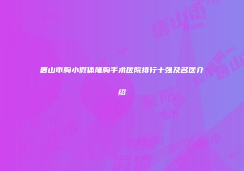 唐山市胸小假体隆胸手术医院排行十强及名医介绍
