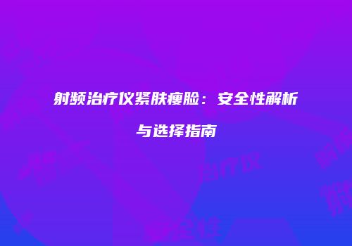 射频治疗仪紧肤瘦脸：安全性解析与选择指南