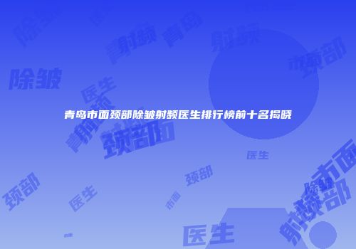 青岛市面颈部除皱射频医生排行榜前十名揭晓