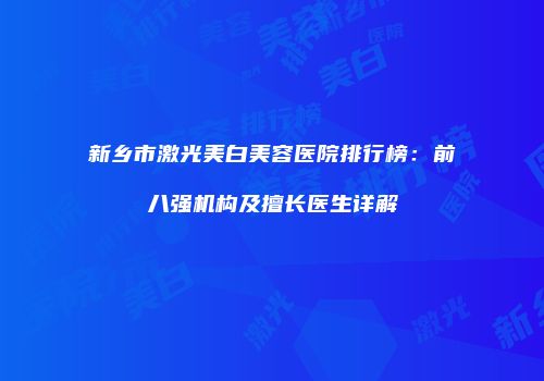 新乡市激光美白美容医院排行榜：前八强机构及擅长医生详解