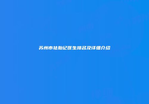 苏州市祛胎记医生排名及详细介绍