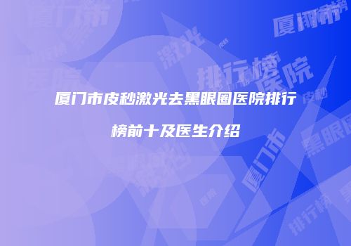厦门市皮秒激光去黑眼圈医院排行榜前十及医生介绍