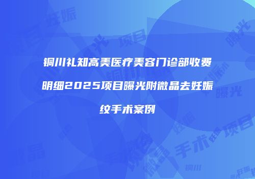 铜川礼知高美医疗美容门诊部收费明细2025项目曝光附微晶去妊娠纹手术案例