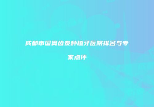 成都市国奥齿泰种植牙医院排名与专家点评