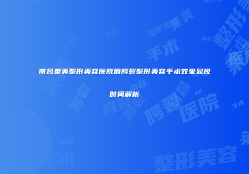 南昌莱美整形美容医院唇腭裂整形美容手术效果显现时间解析