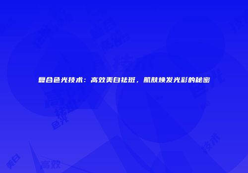 复合色光技术：高效美白祛斑，肌肤焕发光彩的秘密