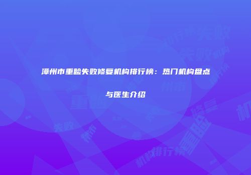 漳州市重睑失败修复机构排行榜：热门机构盘点与医生介绍