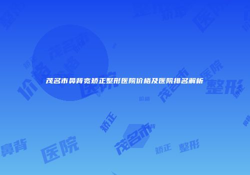 茂名市鼻背宽矫正整形医院价格及医院排名解析