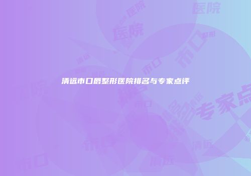 清远市口唇整形医院排名与专家点评