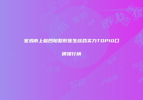 宝鸡市上睑凹陷整形医生综合实力TOP10口碑排行榜