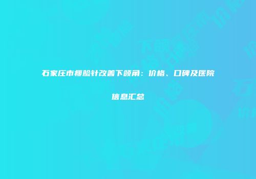 石家庄市瘦脸针改善下颌角：价格、口碑及医院信息汇总