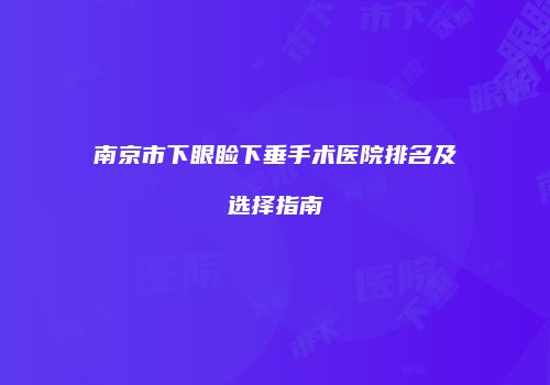 南京市下眼睑下垂手术医院排名及选择指南