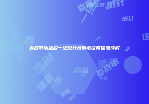 娄底市瑞蓝四一绝斑针费用与医院信息详解