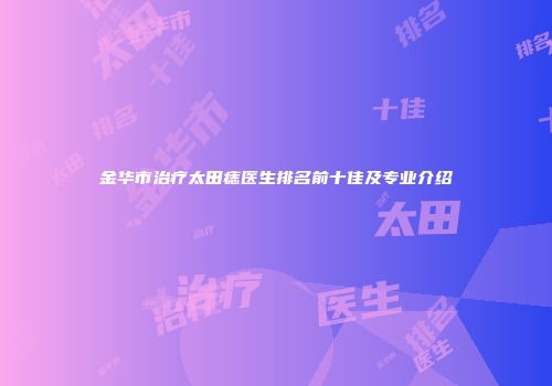 金华市治疗太田痣医生排名前十佳及专业介绍