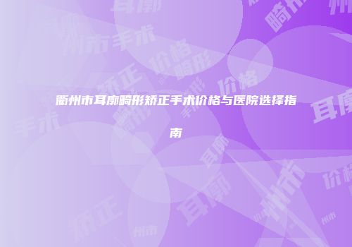 衢州市耳廓畸形矫正手术价格与医院选择指南