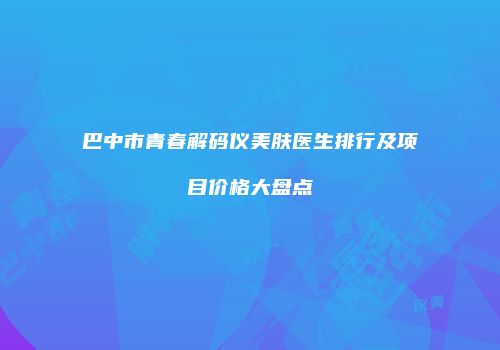 巴中市青春解码仪美肤医生排行及项目价格大盘点