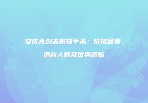 安庆无创去眼袋手术：价格因素、适应人群及优势解析