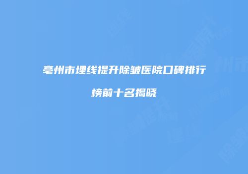 亳州市埋线提升除皱医院口碑排行榜前十名揭晓