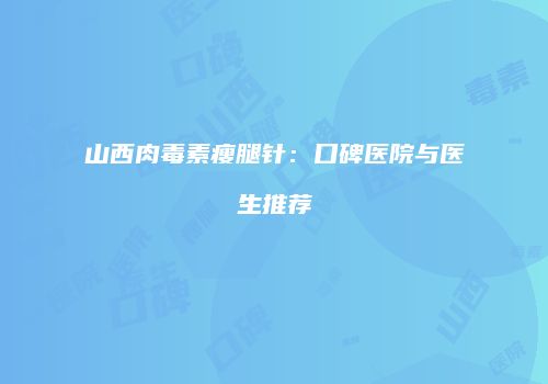 山西肉毒素瘦腿针：口碑医院与医生推荐
