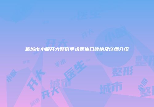 聊城市小眼开大整形手术医生口碑榜及详细介绍