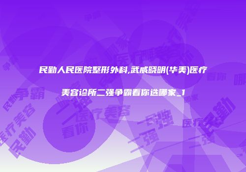 民勤人民医院整形外科,武威晓明(华美)医疗美容诊所二强争霸看你选哪家_1