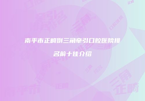 南平市正畸倒三角牵引口腔医院排名前十佳介绍