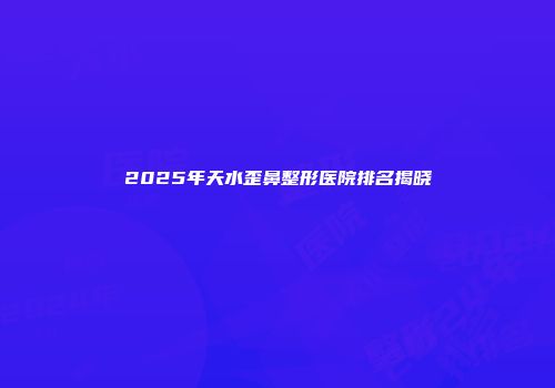 2025年天水歪鼻整形医院排名揭晓