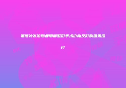 淄博冷冻溶脂瘦腰部整形手术价格及影响因素探讨