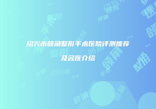 绍兴市颌角整形手术医院评测推荐及名医介绍