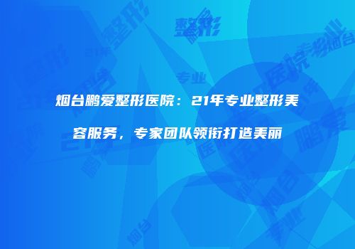 烟台鹏爱整形医院：21年专业整形美容服务，专家团队领衔打造美丽