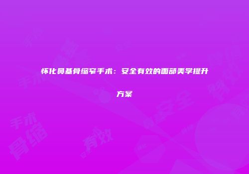 怀化鼻基骨缩窄手术：安全有效的面部美学提升方案