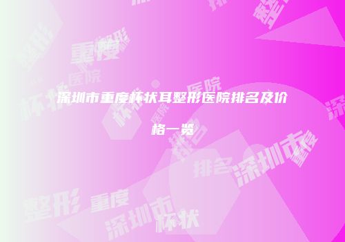 深圳市重度杯状耳整形医院排名及价格一览