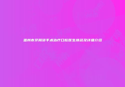 温州市牙周袋手术治疗口腔医生排名及详细介绍