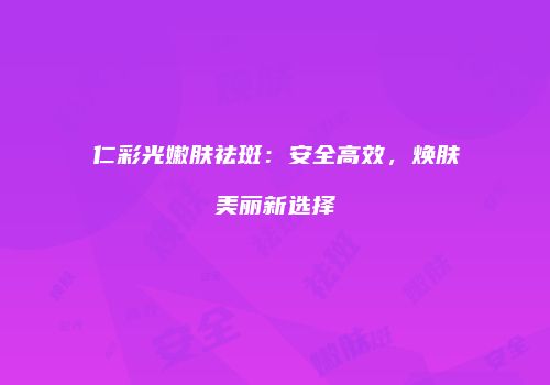 仁彩光嫩肤祛斑:安全高效,焕肤美丽新选择
