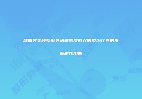 韩国秀美颜整形外科单眼皮做双眼皮治疗真的没有副作用吗
