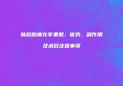玻尿酸填充苹果肌:优势、副作用及术后注意事项