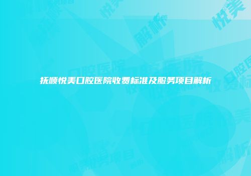 抚顺悦美口腔医院收费标准及服务项目解析